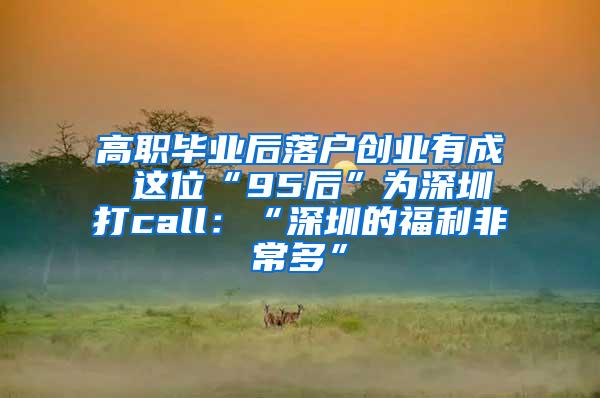 高职毕业后落户创业有成 这位“95后”为深圳打call：“深圳的福利非常多”