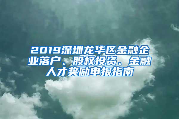 2019深圳龙华区金融企业落户、股权投资、金融人才奖励申报指南