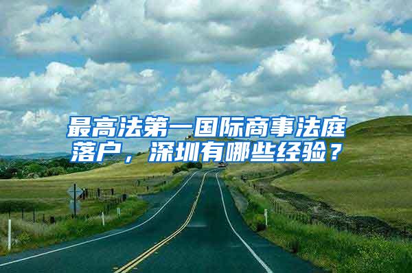 最高法第一国际商事法庭落户，深圳有哪些经验？