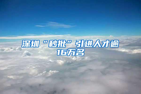 深圳“秒批”引进人才逾16万名