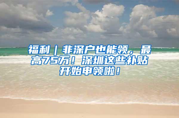 福利｜非深户也能领，最高75万！深圳这些补贴开始申领啦！