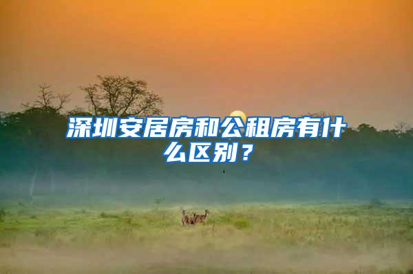 深圳安居房和公租房有什么区别？