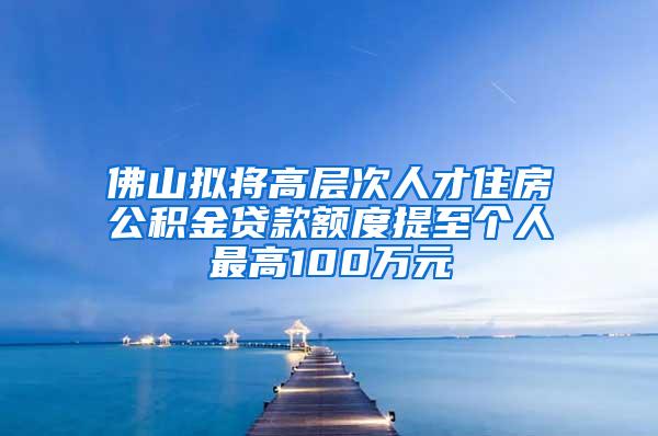 佛山拟将高层次人才住房公积金贷款额度提至个人最高100万元