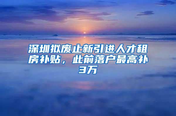 深圳拟废止新引进人才租房补贴，此前落户最高补3万