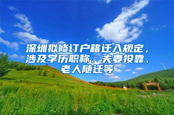 深圳拟修订户籍迁入规定，涉及学历职称、夫妻投靠、老人随迁等