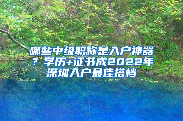 哪些中级职称是入户神器？学历+证书成2022年深圳入户最佳搭档