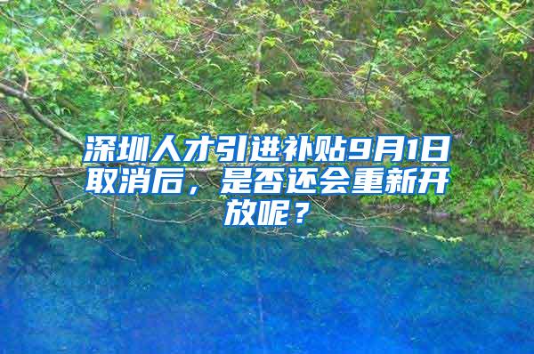 深圳人才引进补贴9月1日取消后，是否还会重新开放呢？