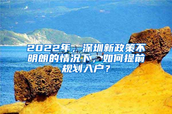 2022年，深圳新政策不明朗的情况下，如何提前规划入户？