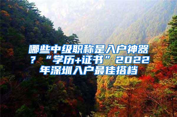 哪些中级职称是入户神器？“学历+证书”2022年深圳入户最佳搭档