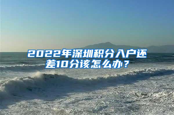 2022年深圳积分入户还差10分该怎么办？