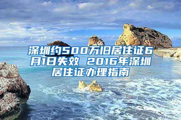 深圳约500万旧居住证6月1日失效 2016年深圳居住证办理指南