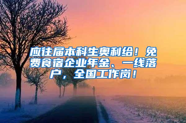 应往届本科生奥利给！免费食宿企业年金、一线落户，全国工作岗！