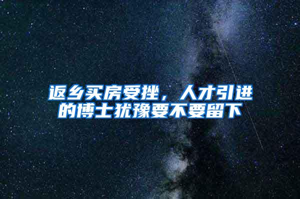 返乡买房受挫，人才引进的博士犹豫要不要留下