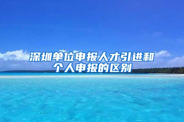 深圳单位申报人才引进和个人申报的区别