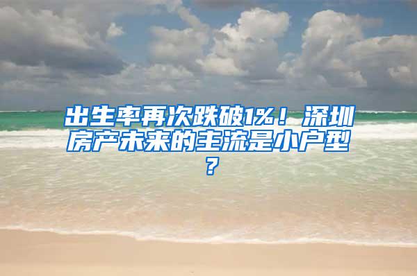 出生率再次跌破1%！深圳房产未来的主流是小户型？