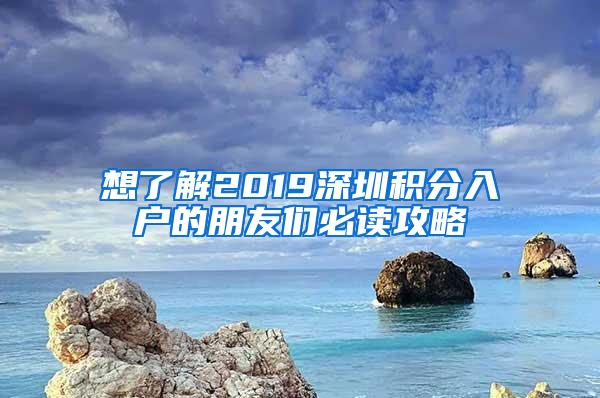 想了解2019深圳积分入户的朋友们必读攻略