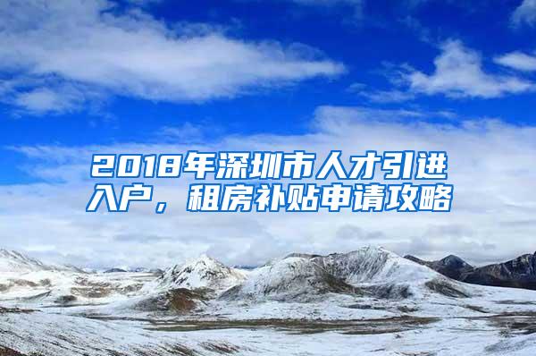 2018年深圳市人才引进入户，租房补贴申请攻略