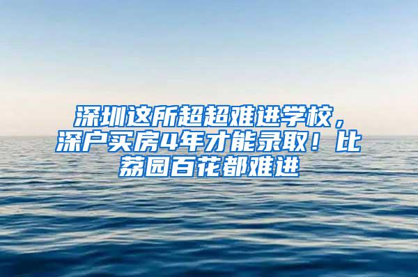 深圳这所超超难进学校，深户买房4年才能录??！比荔园百花都难进