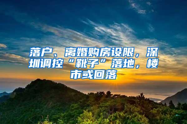 落户、离婚购房设限，深圳调控“靴子”落地，楼市或回落