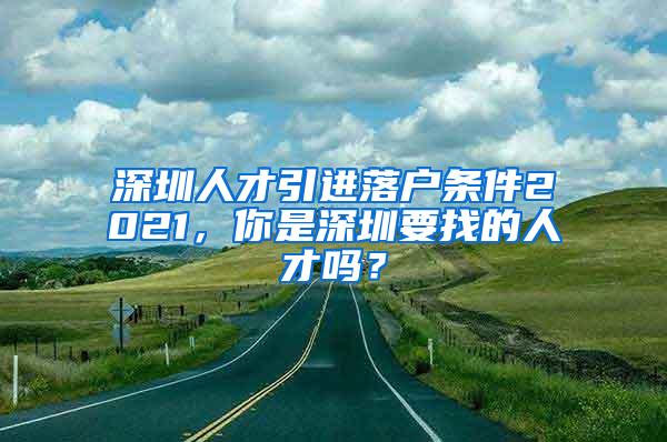 深圳人才引进落户条件2021，你是深圳要找的人才吗？