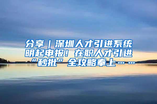 分享｜深圳人才引进系统明起申报！在职人才引进“秒批”全攻略奉上……