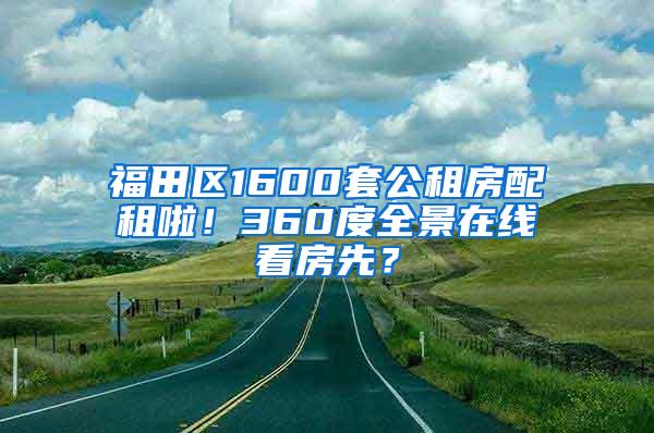 福田区1600套公租房配租啦！360度全景在线看房先？