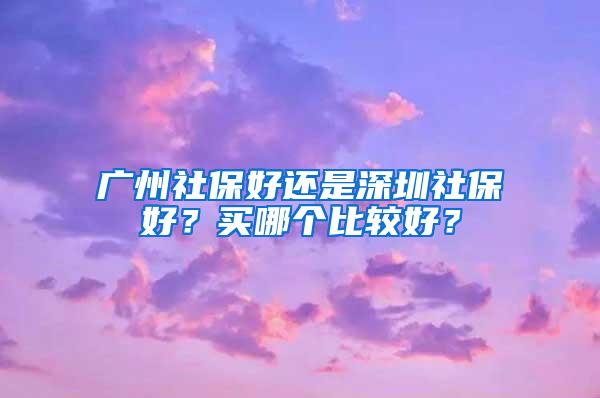 广州社保好还是深圳社保好？买哪个比较好？