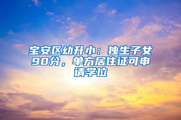 宝安区幼升小：独生子女90分，单方居住证可申请学位