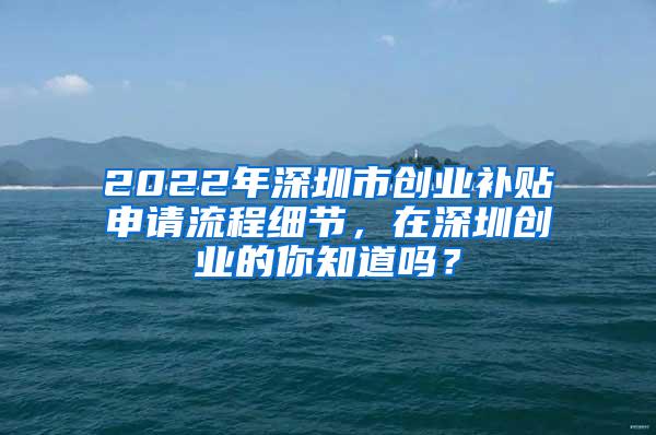 2022年深圳市创业补贴申请流程细节，在深圳创业的你知道吗？