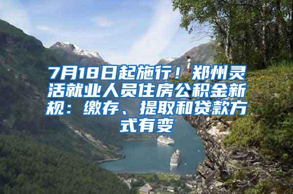 7月18日起施行！郑州灵活就业人员住房公积金新规：缴存、提取和贷款方式有变