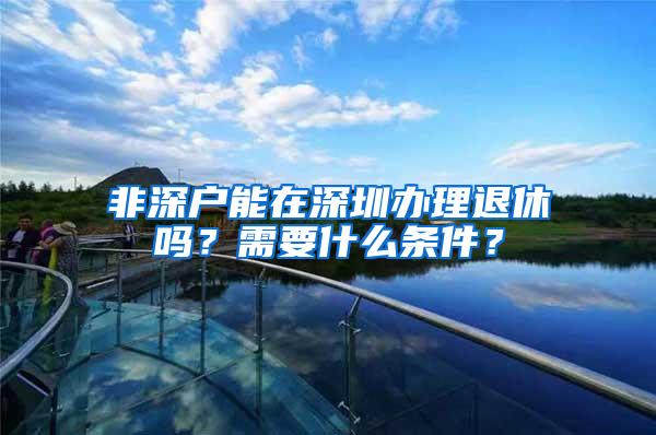 非深户能在深圳办理退休吗？需要什么条件？