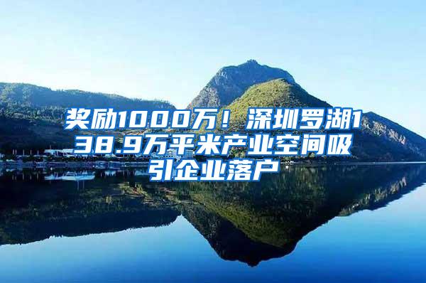 奖励1000万！深圳罗湖138.9万平米产业空间吸引企业落户