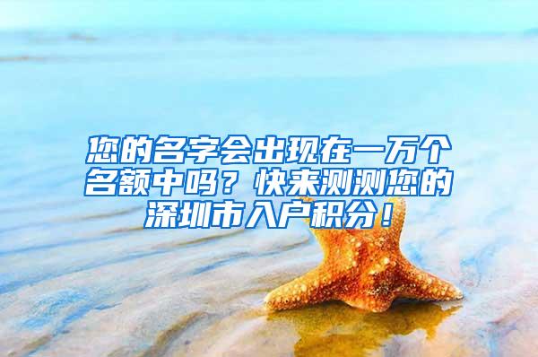 您的名字会出现在一万个名额中吗？快来测测您的深圳市入户积分！