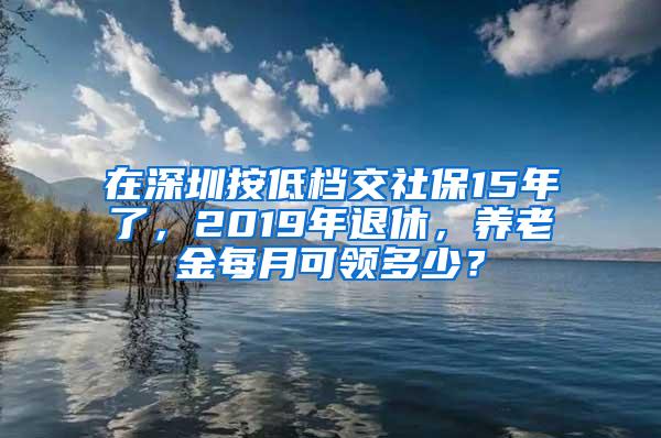 在深圳按低档交社保15年了，2019年退休，养老金每月可领多少？