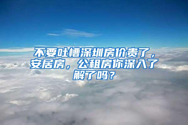 不要吐槽深圳房价贵了，安居房，公租房你深入了解了吗？