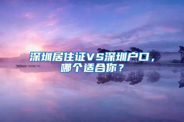 深圳居住证VS深圳户口，哪个适合你？