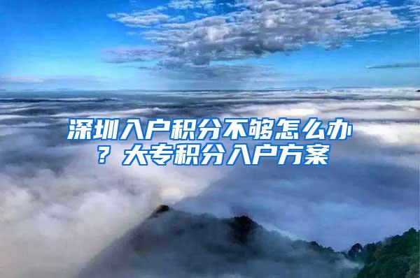 深圳入户积分不够怎么办？大专积分入户方案