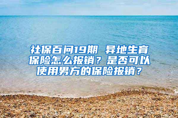 社保百问19期 异地生育保险怎么报销？是否可以使用男方的保险报销？