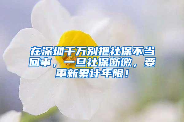 在深圳千万别把社保不当回事，一旦社保断缴，要重新累计年限！