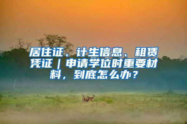 居住证、计生信息、租赁凭证｜申请学位时重要材料，到底怎么办？