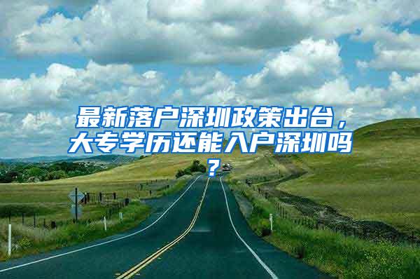 最新落户深圳政策出台，大专学历还能入户深圳吗？