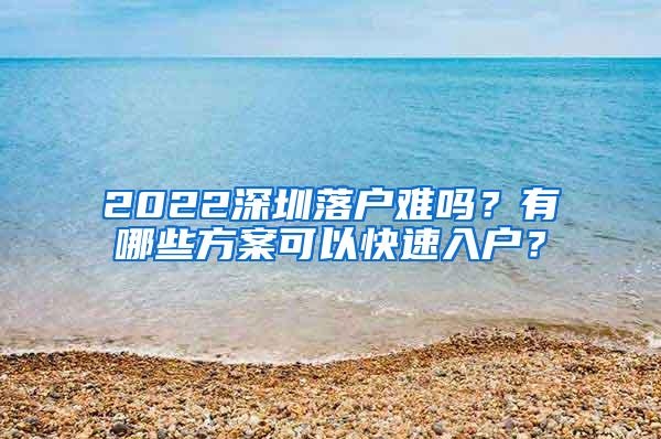 2022深圳落户难吗？有哪些方案可以快速入户？