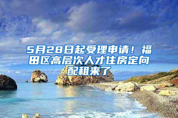 5月28日起受理申请！福田区高层次人才住房定向配租来了