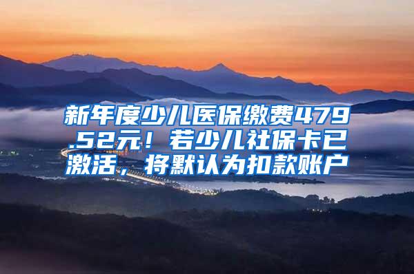 新年度少儿医保缴费479.52元！若少儿社保卡已激活，将默认为扣款账户