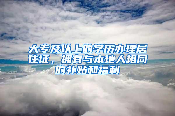 大专及以上的学历办理居住证，拥有与本地人相同的补贴和福利