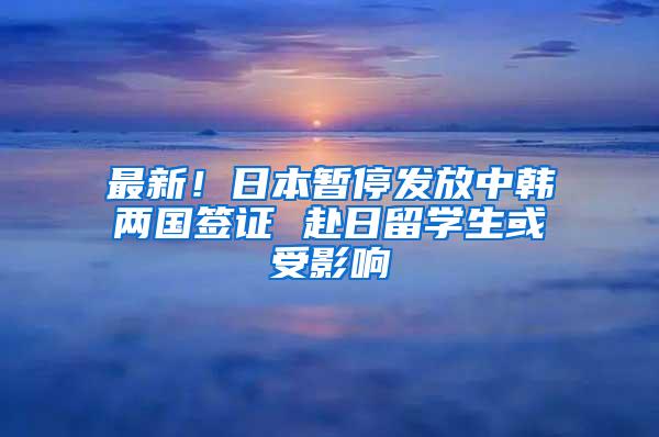 最新！日本暂停发放中韩两国签证 赴日留学生或受影响