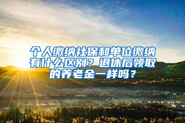 个人缴纳社保和单位缴纳有什么区别？退休后领取的养老金一样吗？