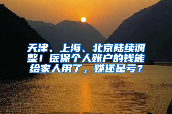 天津、上海、北京陆续调整！医保个人账户的钱能给家人用了，赚还是亏？