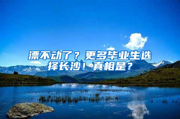 漂不动了？更多毕业生选择长沙！真相是？