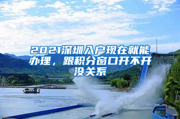 2021深圳入户现在就能办理，跟积分窗口开不开没关系